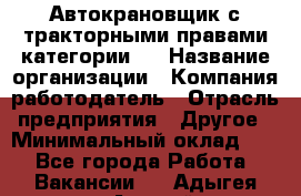 Автокрановщик с тракторными правами категории D › Название организации ­ Компания-работодатель › Отрасль предприятия ­ Другое › Минимальный оклад ­ 1 - Все города Работа » Вакансии   . Адыгея респ.,Адыгейск г.